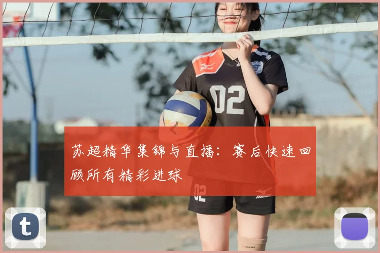 苏超精华集锦与直播：赛后快速回顾所有精彩进球