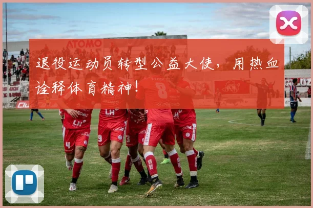退役运动员转型公益大使，用热血诠释体育精神！