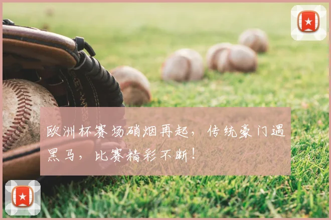 欧洲杯赛场硝烟再起，传统豪门遇黑马，比赛精彩不断！