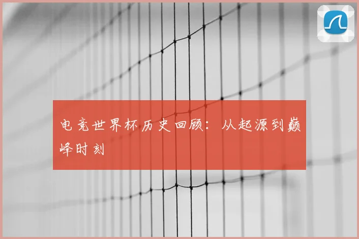 电竞世界杯历史回顾：从起源到巅峰时刻