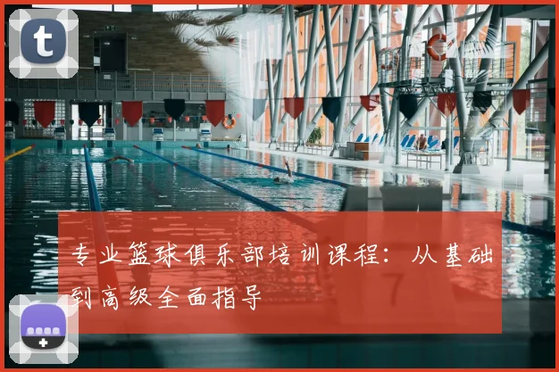 专业篮球俱乐部培训课程：从基础到高级全面指导