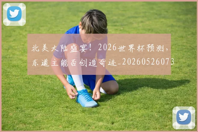 北美大陆盛宴！2026世界杯预测，东道主能否创造奇迹_20260526073335