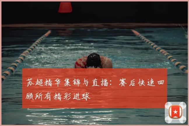 苏超精华集锦与直播：赛后快速回顾所有精彩进球