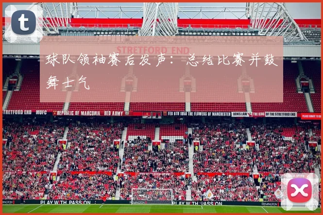 球队领袖赛后发声：总结比赛并鼓舞士气