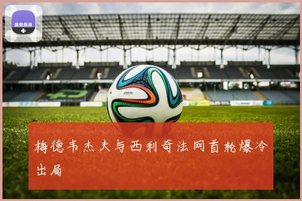 梅德韦杰夫与西利奇法网首轮爆冷出局