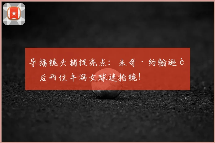 导播镜头捕捉亮点：米奇·约翰逊身后两位丰满女球迷抢镜！