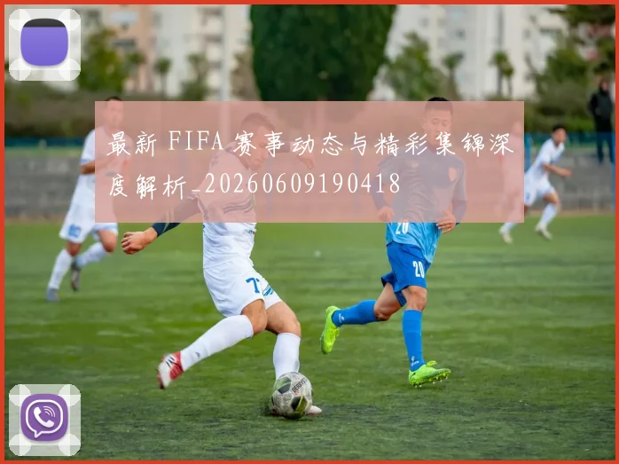 最新 FIFA 赛事动态与精彩集锦深度解析_20260609190418