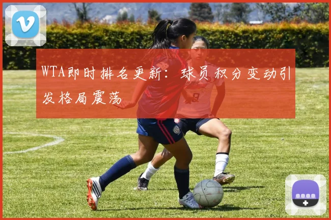 WTA即时排名更新：球员积分变动引发格局震荡