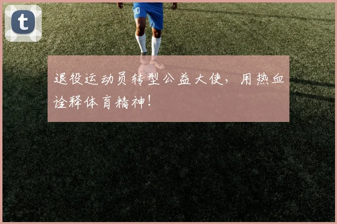 退役运动员转型公益大使，用热血诠释体育精神！