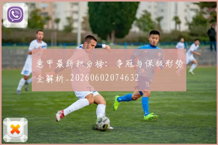 意甲最新积分榜：争冠与保级形势全解析_20260602074632