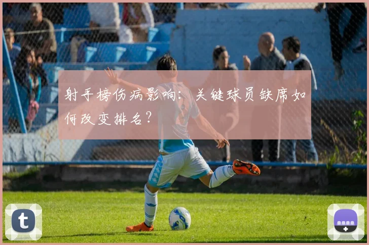 射手榜伤病影响：关键球员缺席如何改变排名？