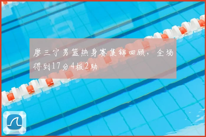 廖三宁男篮热身赛集锦回顾，全场得到17分4板2助