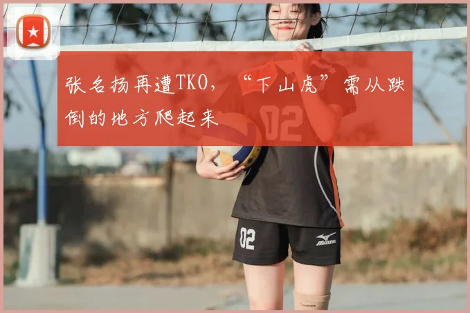 张名扬再遭TKO，“下山虎”需从跌倒的地方爬起来