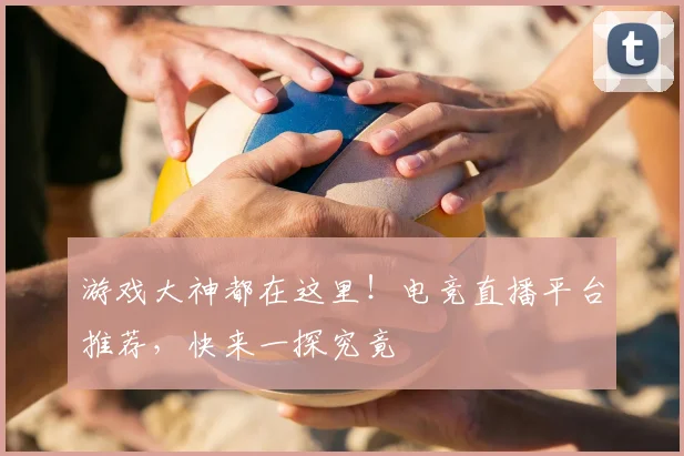 游戏大神都在这里！电竞直播平台推荐，快来一探究竟