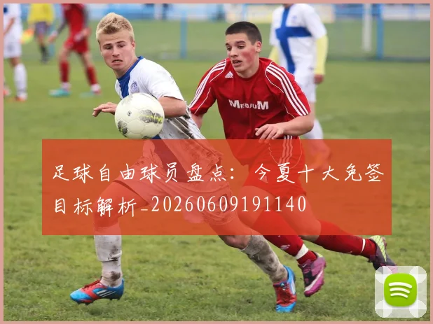足球自由球员盘点：今夏十大免签目标解析_20260609191140