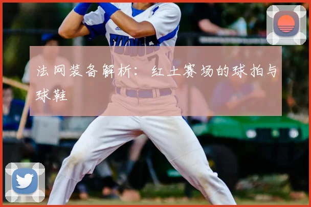法网装备解析：红土赛场的球拍与球鞋