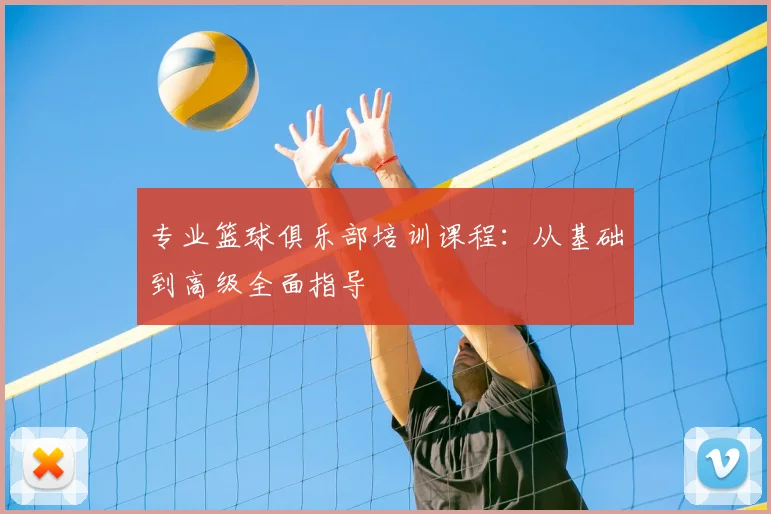 专业篮球俱乐部培训课程：从基础到高级全面指导