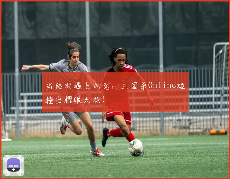 当经典遇上电竞，三国杀Online碰撞出耀眼火花！