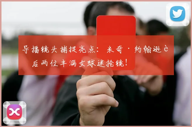 导播镜头捕捉亮点：米奇·约翰逊身后两位丰满女球迷抢镜！