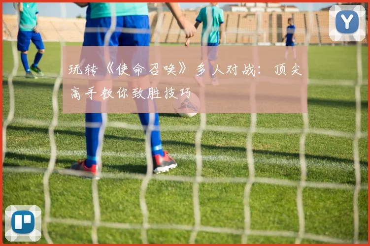玩转《使命召唤》多人对战：顶尖高手教你致胜技巧