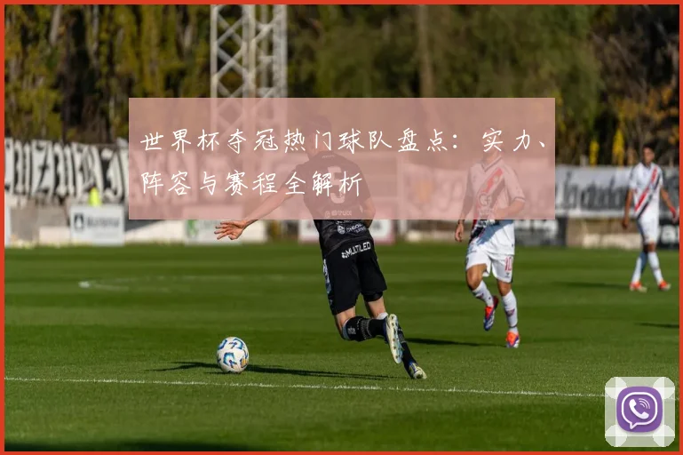 世界杯夺冠热门球队盘点：实力、阵容与赛程全解析