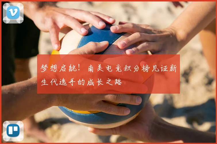 梦想启航！南美电竞积分榜见证新生代选手的成长之路