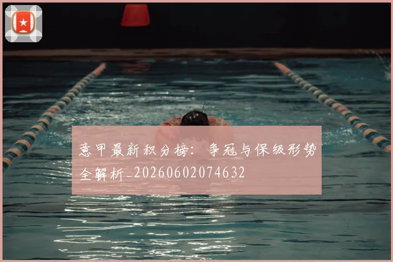 意甲最新积分榜：争冠与保级形势全解析_20260602074632