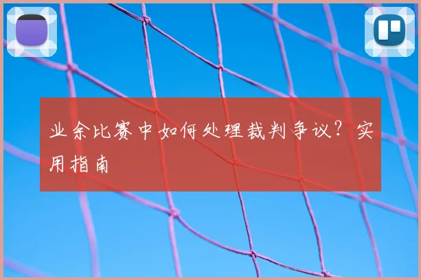 业余比赛中如何处理裁判争议？实用指南